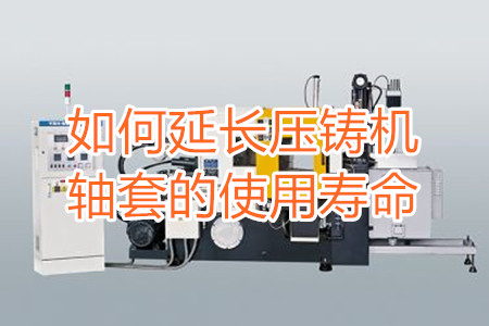 如何延長壓鑄機軸套的使用壽命？