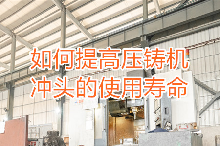 如何提高壓鑄機(jī)沖頭的使用壽命？