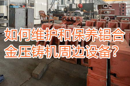 如何維護(hù)和保養(yǎng)鋁合金壓鑄機(jī)周邊設(shè)備？