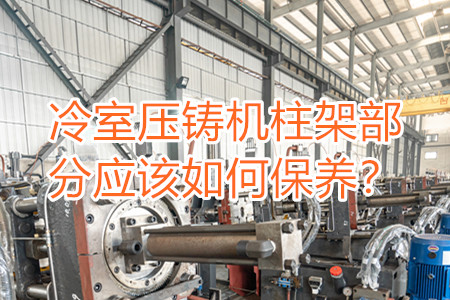 冷室壓鑄機柱架部分應該如何保養(yǎng)？