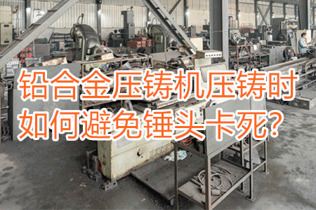 鉛合金壓鑄機壓鑄時如何避免錘頭卡死？